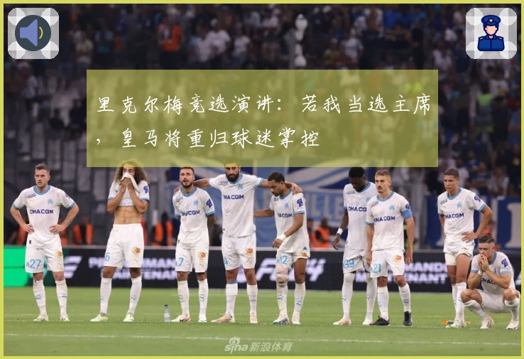 里克尔梅竞选演讲：若我当选主席，皇马将重归球迷掌控