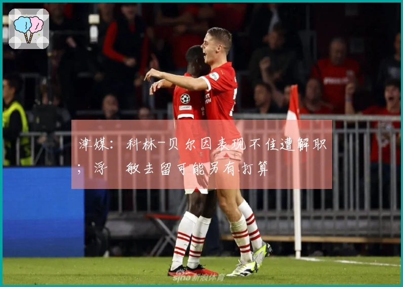 津媒：科林-贝尔因表现不佳遭解职；浮嶋敏去留可能另有打算